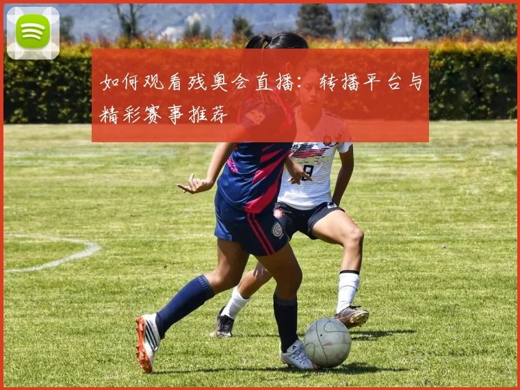 如何观看残奥会直播：转播平台与精彩赛事推荐