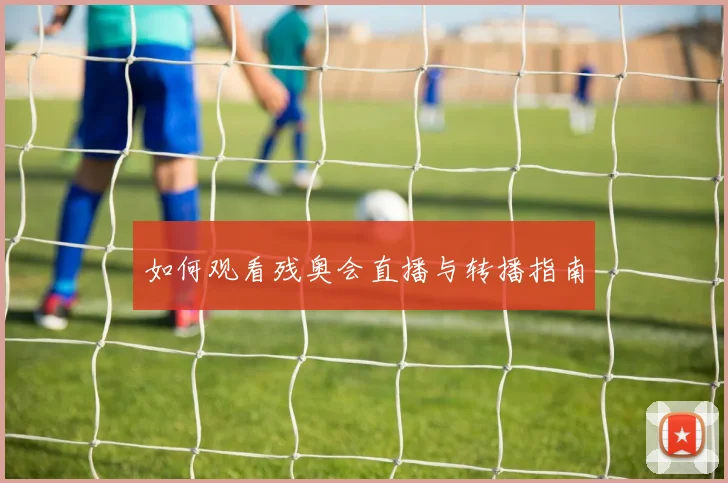 如何观看残奥会直播与转播指南
