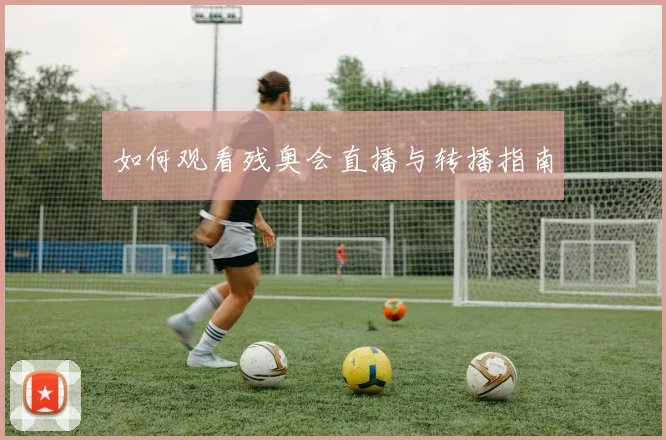 如何观看残奥会直播与转播指南