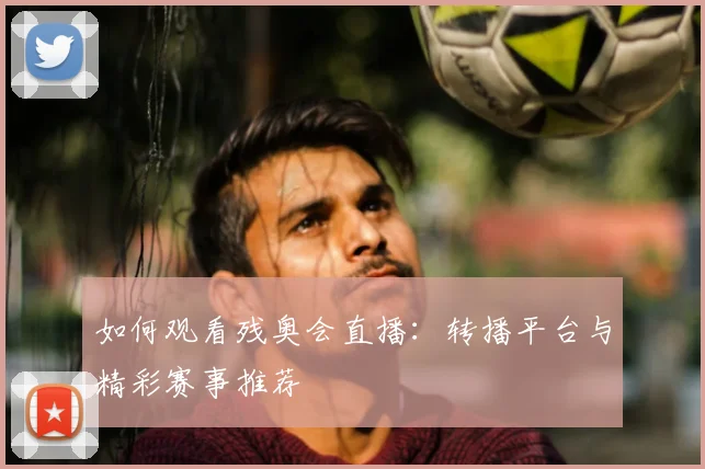 如何观看残奥会直播：转播平台与精彩赛事推荐